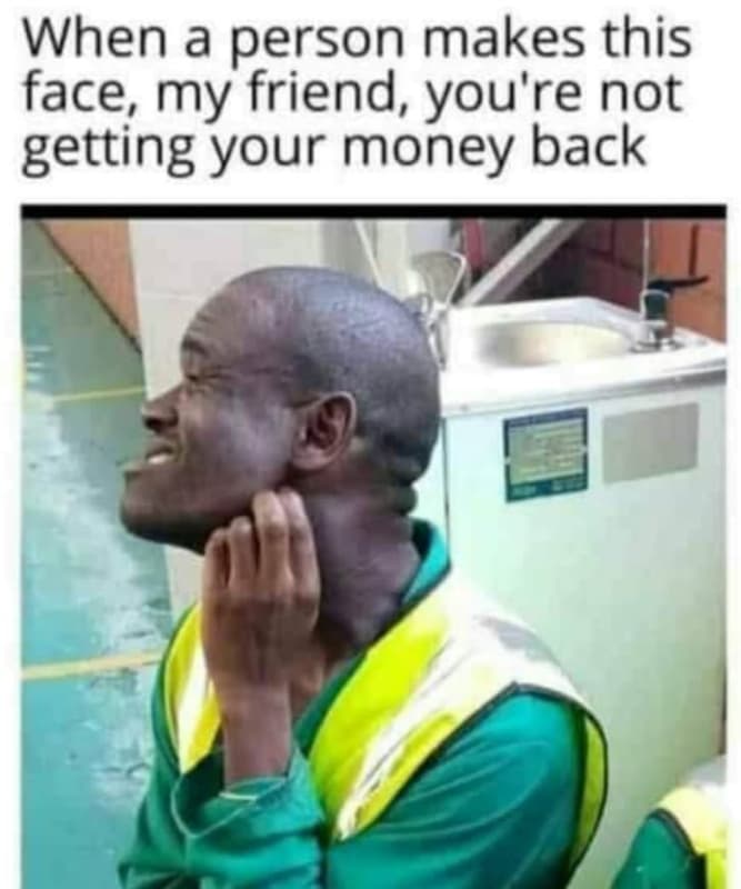When a person makes this face my friend, you're not getting your money back