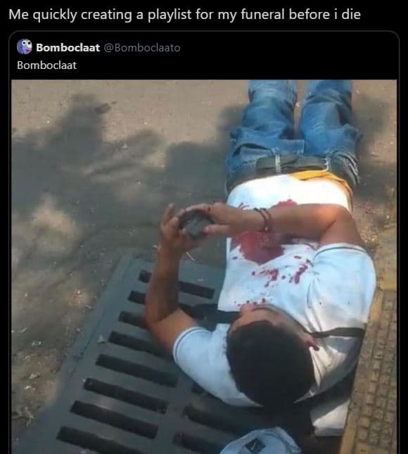 Me quickly creating a playlist for my funeral before die bomboclaat bomboclaato