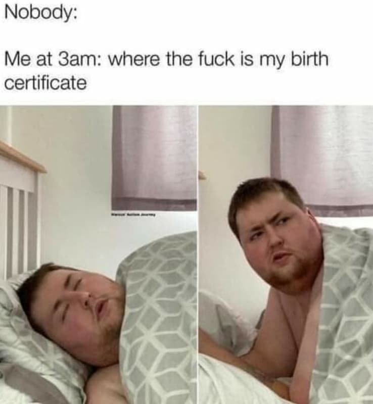 Nobody me at 3am where the fuck is my birth certificate