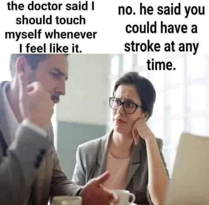 The doctor said should touch myself whenever i feel like it. no. he said you cou