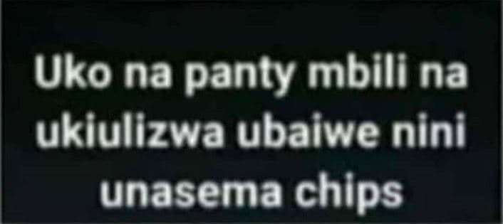 Uko na panty mbili na ukiulizwa ubaiwe nini unasema chips