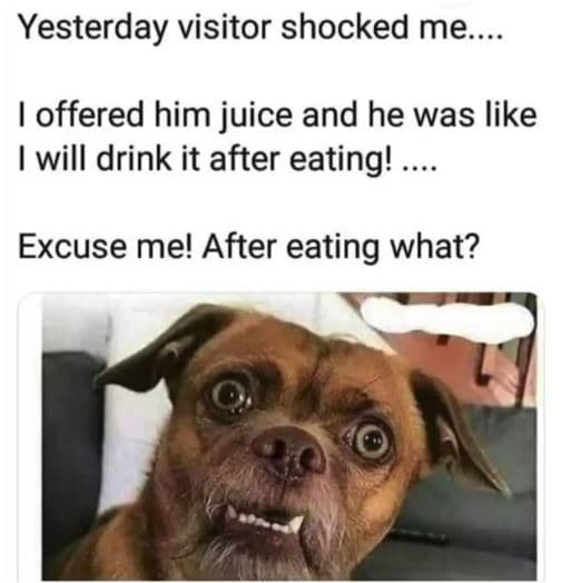 Yesterday visitor shocked me. offered him juice and he was like will drink it af