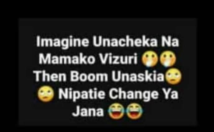 Imagine unacheka na mamako vizuri then boom unaskia nipatie change ya jana