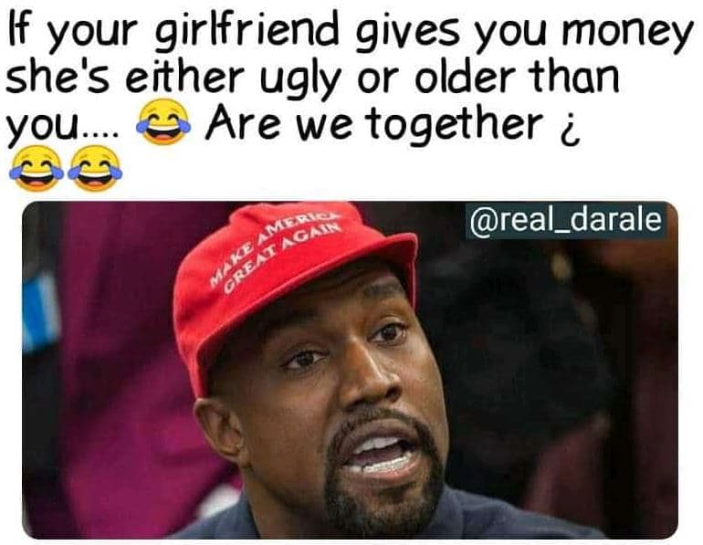 If your girlfriend gives you money she's either ugly or older than you are we to