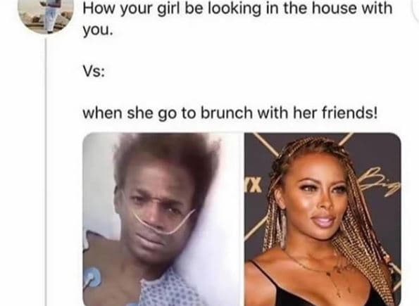How your girl be looking in the house with you. vs when she g0 to brunch with he