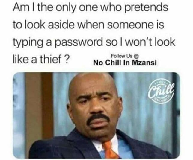 Am l the only one who pretends to look aside when someone is typing a password s