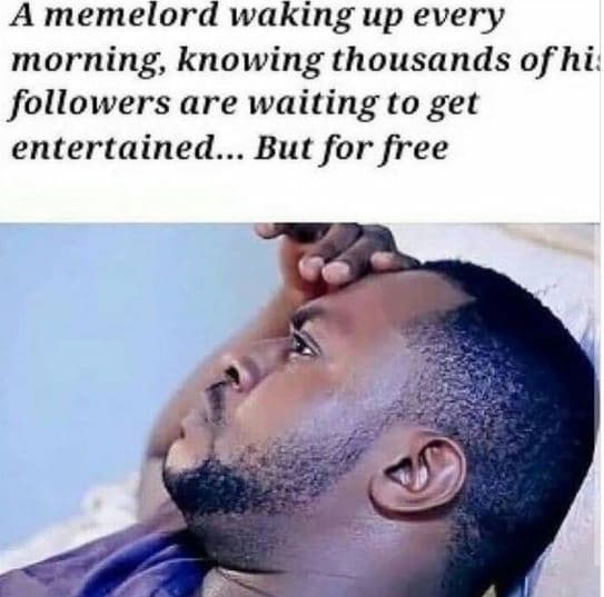 A memelord waking up every morning knowing thousands ofhi followers are waiting