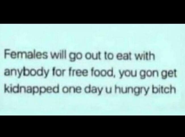 Females will go out to eat with anybody ior free food you gon get kidnapped one