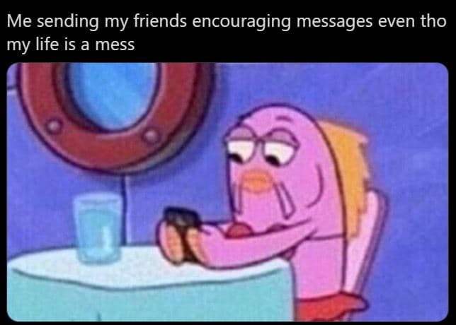 Me sending my friends encouraging messages even tho my life is a mess