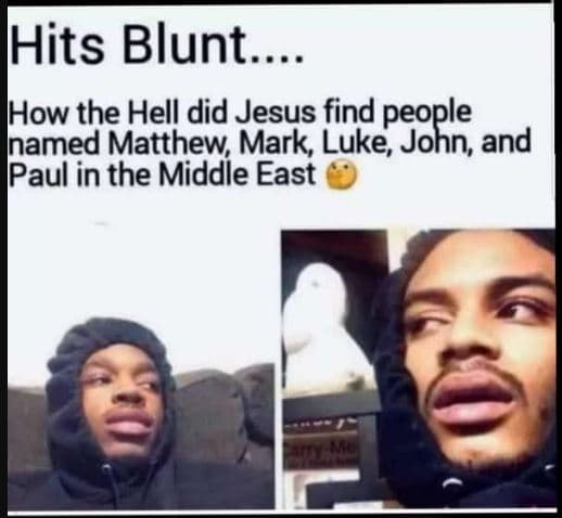 Hhits blunt. how the hell did jesus find people inamed matthew mark, luke, john