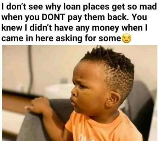 Idon't see why loan places get so mad when you dont pay them back. you knew didn