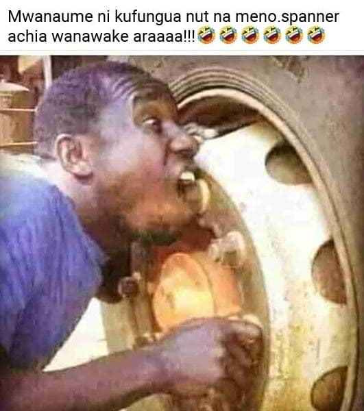 Mwanaume ni kufungua nut na meno.spanner achia wanawake araaaall!