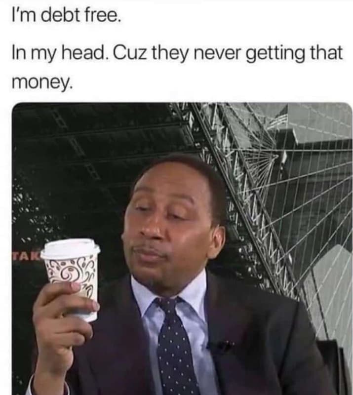 Im debt free in my head. cuz they never getting that money. can