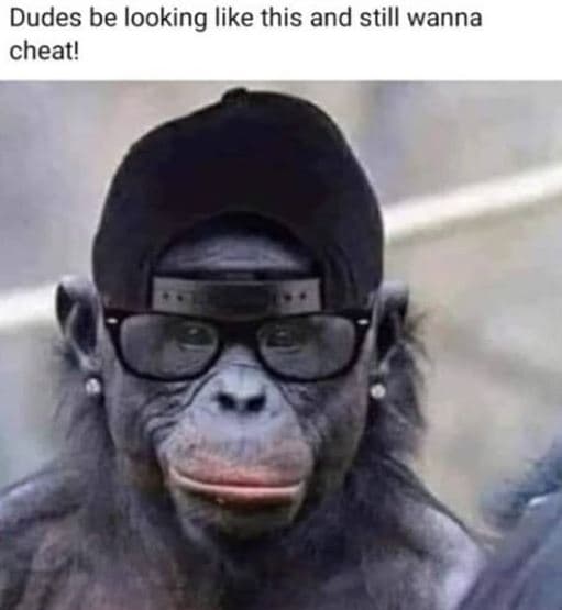 Dudes be looking like this and still wanna cheat!