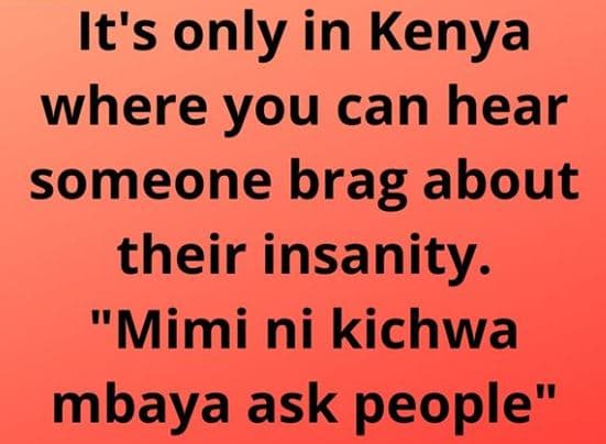 It's only in kenya where you can hear someone brag about their insanity. mimi ni