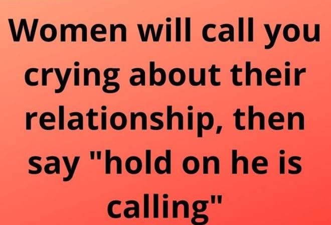 Women will call you crying about their relationship, then say hold on he is call