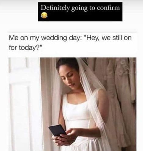 Definitely going to confirm me on my wedding day hey we still on for today?