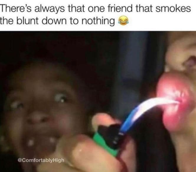 There's always that one friend that smokes the blunt down to nothing comfortably