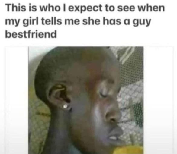 This is who l expect to see when my girl tells me she has a guy bestfriend