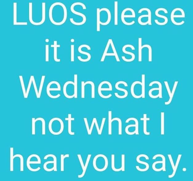 Luos please it is ash wednesday not what hear you say.
