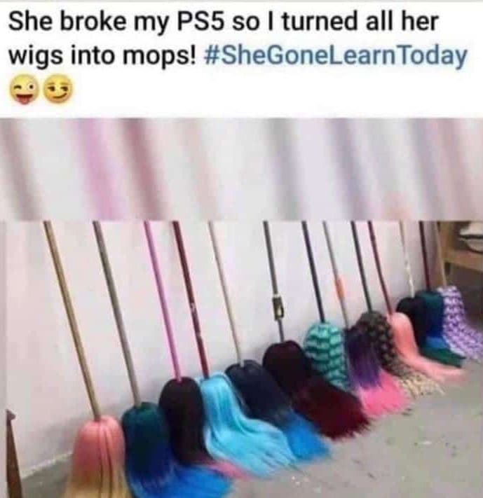 She broke my pss so turned all her wigs into mops! shegonelearntoday