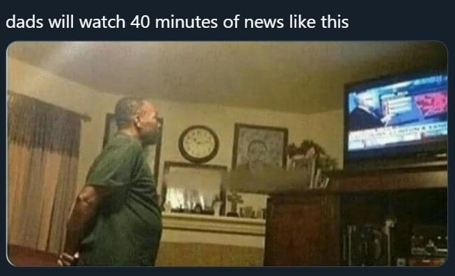 Dads will watch 40 minutes of news like this