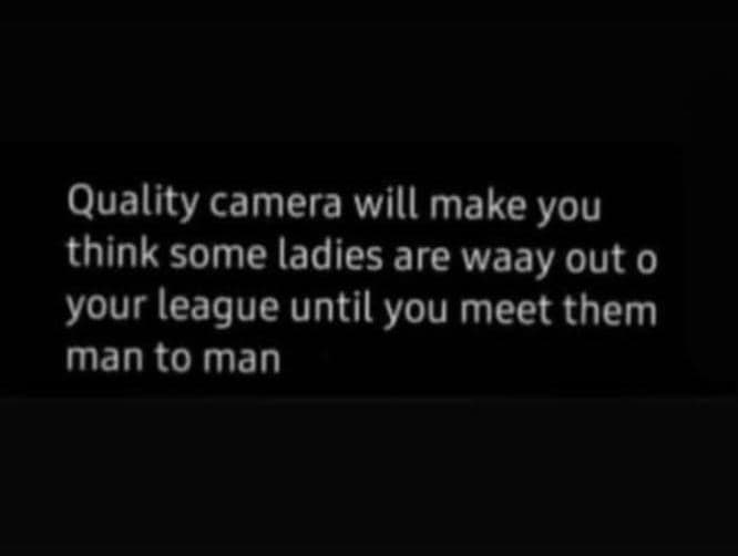 Quality camera will make you think some ladies are waay out 0 your league until