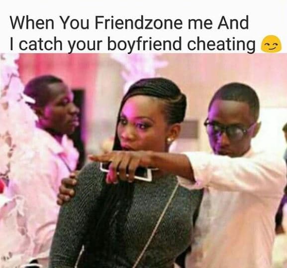 When you friendzone me and catch your boyfriend cheating
