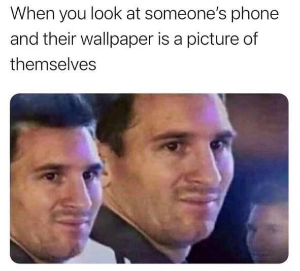 When you look at someone's phone and their wallpaper is a picture of themselves