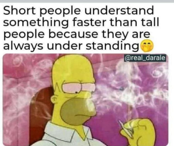 Short people understand something faster than tall people because they are alway