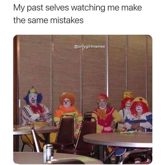 My past selves watching me make the same mistakes onlygírlmemes