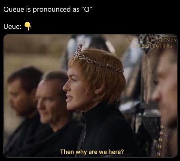 Queue is pronounced as q ueue al ting then why are we here?