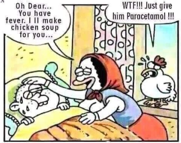 Oh dear. you have fever il make chicken soup for you wtfi!! just give him porace