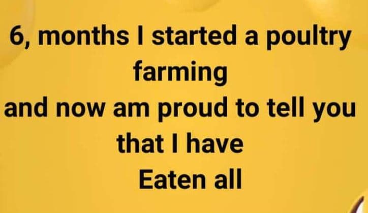6, months started a poultry farming and now am proud to tell you that have eaten