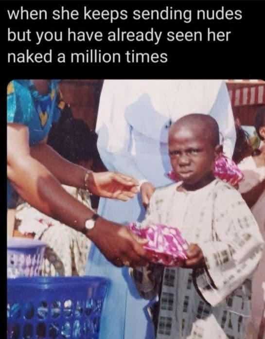 When she keeps sending nudes but you have already seen her naked a million times