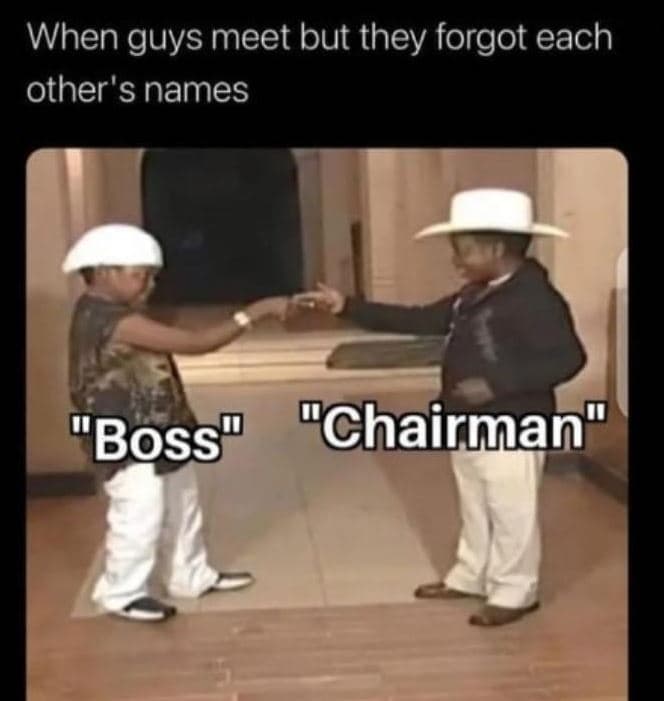 When guys meet but they forgot each other's names 0 chairman 0 'boss