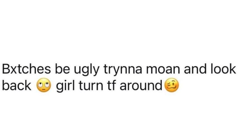 Bxtches be ugly trynna moan and look back girl turn tf around