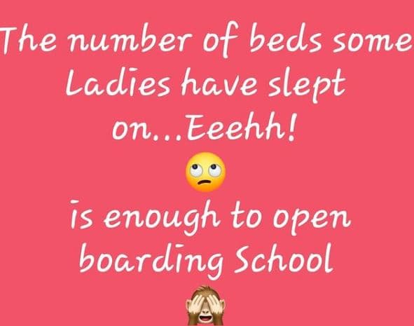 The number of beds some ladies have slept onl. eeehh! is enough to open boarding