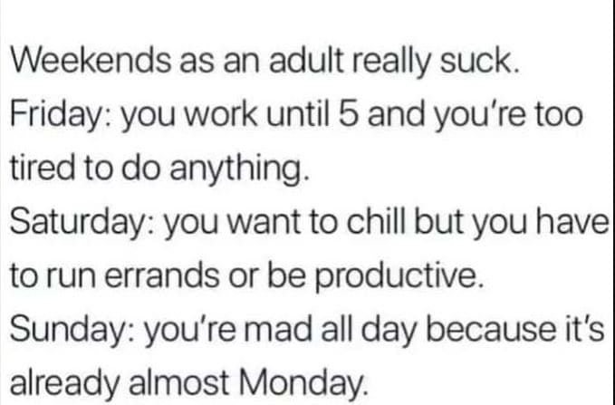 Weekends as an adult really suck. friday you work until 5 and you're too tired t
