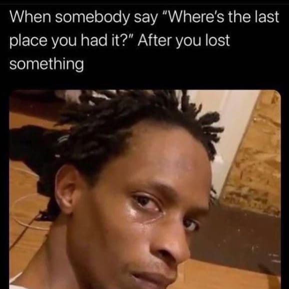 When somebody say where's the last place you had it? after you lost something
