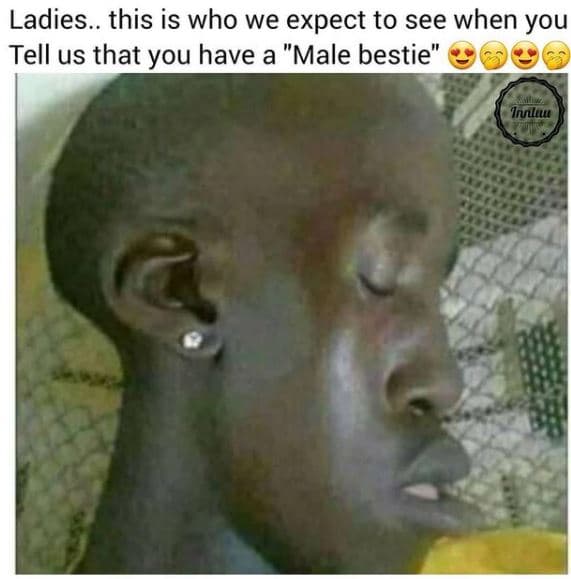 Ladies. this is who we expect to see when you tell us that you have a male besti