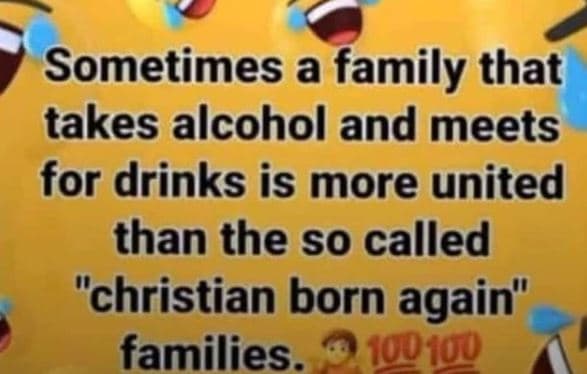Sometimes a family that takes alcohol and meets for drinks is more united than t