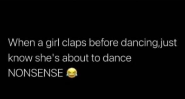 When a girl claps before dancing just know she's about to dance nonsense