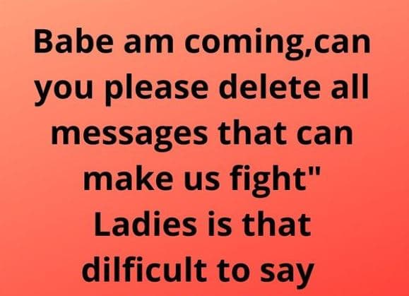 Babe am coming can you please delete all messages that can make us fight ladies