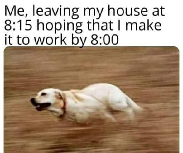 Me_leaving my house at 815 hoping that i make it to work by 8.00
