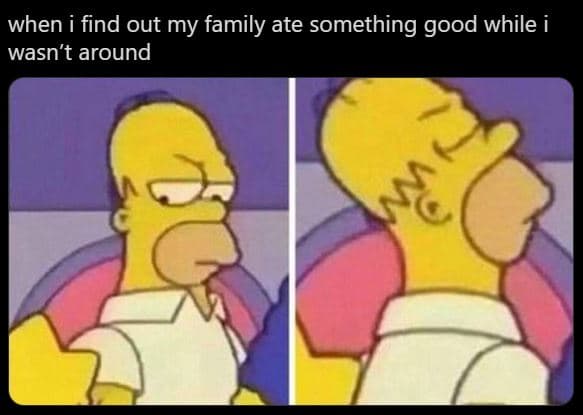 When find out my family ate something good while i wasn't around