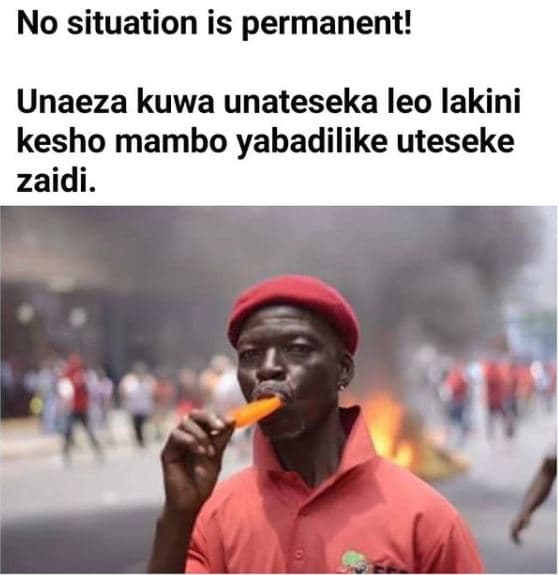 No situation is permanent! unaeza kuwa unateseka leo lakini kesho mambo yabadili