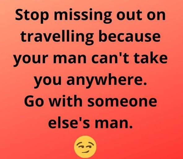 Stop missing out on travelling because your man can't take you anywhere. go with