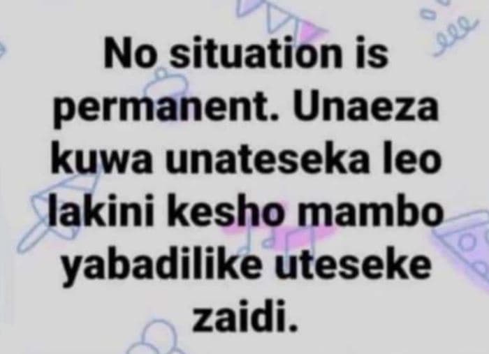 0 j no situation is permanent. unaeza kuwa unateseka leo lakini kesho mambo yaba