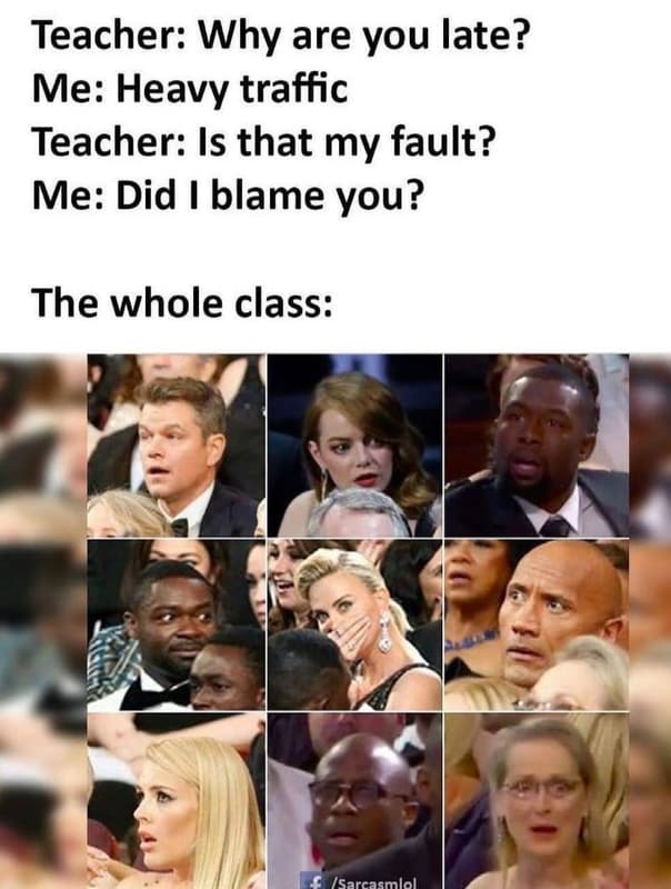Teacher why are you late? me heavy traffic teacher is that my fault? me did blam